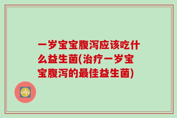 一岁宝宝腹泻应该吃什么益生菌(治疗一岁宝宝腹泻的最佳益生菌)