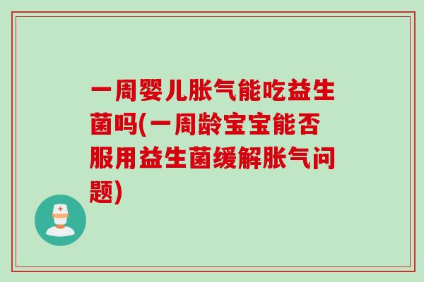 一周婴儿胀气能吃益生菌吗(一周龄宝宝能否服用益生菌缓解胀气问题)