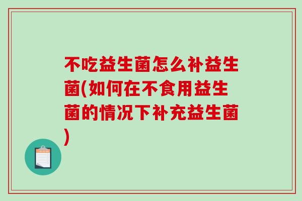 不吃益生菌怎么补益生菌(如何在不食用益生菌的情况下补充益生菌) 不吃益生菌怎么补益生菌(如何在不食用益生菌的情况下补充益生菌)