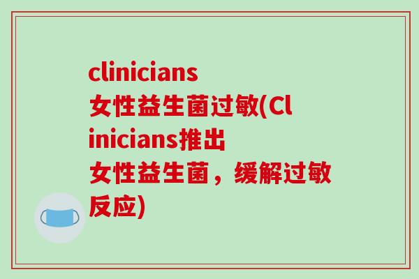 clinicians女性益生菌(Clinicians推出女性益生菌,缓解反应) clinicians女性益生菌(Clinicians推出女性益生菌,缓解反应)