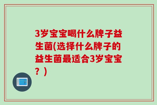 3岁宝宝喝什么牌子益生菌(选择什么牌子的益生菌最适合3岁宝宝？)