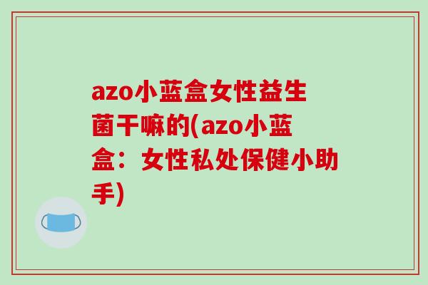 azo小蓝盒女性益生菌干嘛的(azo小蓝盒：女性私处保健小助手)