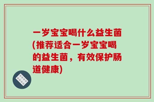 一岁宝宝喝什么益生菌(推荐适合一岁宝宝喝的益生菌，有效保护肠道健康)
