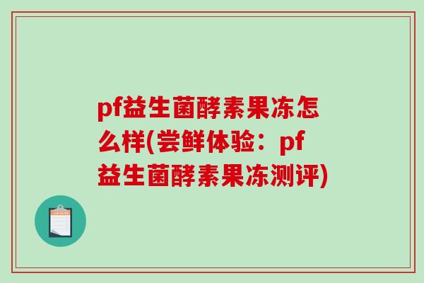 pf益生菌酵素果冻怎么样(尝鲜体验：pf益生菌酵素果冻测评)
