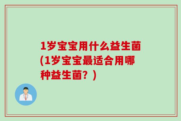 1岁宝宝用什么益生菌(1岁宝宝最适合用哪种益生菌？)