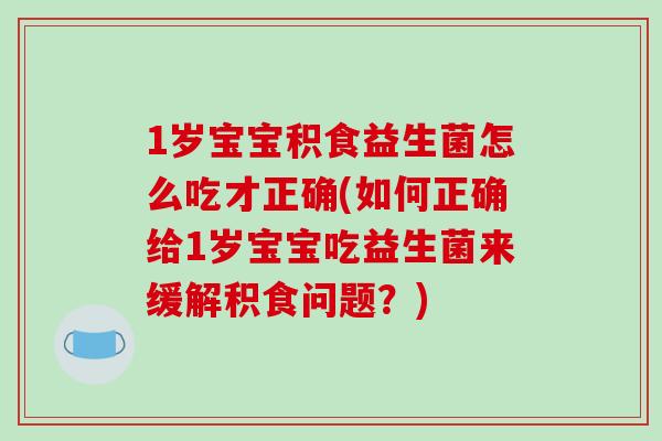 1岁宝宝积食益生菌怎么吃才正确(如何正确给1岁宝宝吃益生菌来缓解积食问题？)