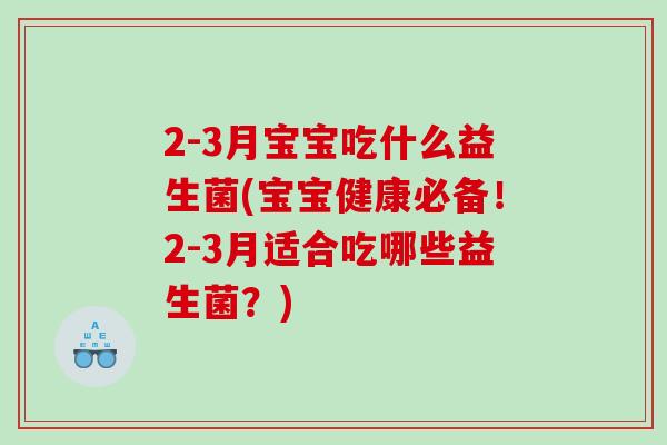 2-3月宝宝吃什么益生菌(宝宝健康必备！2-3月适合吃哪些益生菌？)
