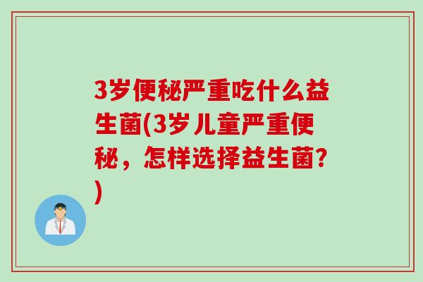 3岁便秘严重吃什么益生菌(3岁儿童严重便秘，怎样选择益生菌？)