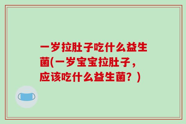 一岁拉肚子吃什么益生菌(一岁宝宝拉肚子，应该吃什么益生菌？)