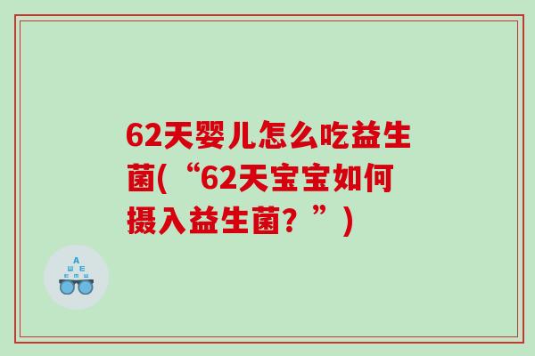 62天婴儿怎么吃益生菌(“62天宝宝如何摄入益生菌？”)