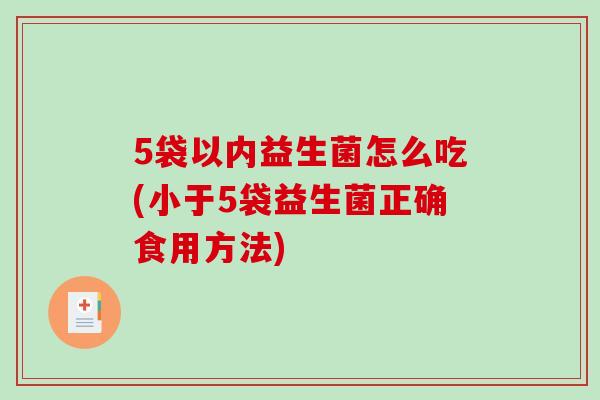 5袋以内益生菌怎么吃(小于5袋益生菌正确食用方法)