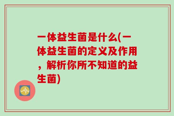 一体益生菌是什么(一体益生菌的定义及作用，解析你所不知道的益生菌)