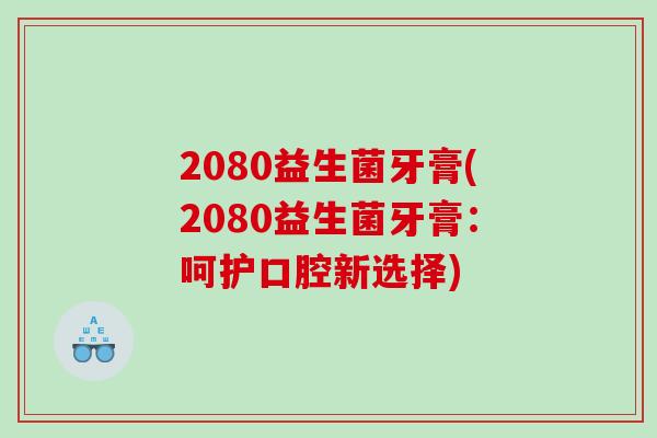 2080益生菌牙膏(2080益生菌牙膏：呵护口腔新选择)