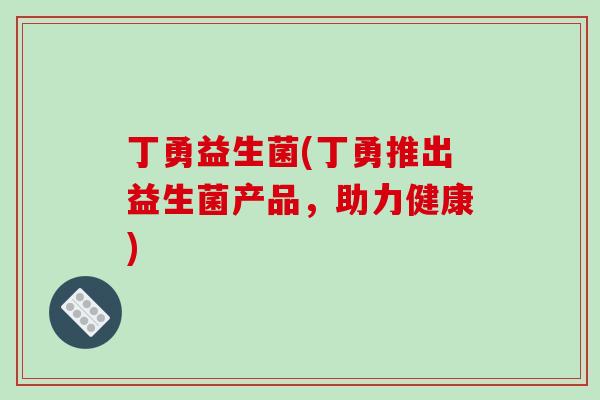 丁勇益生菌(丁勇推出益生菌产品，助力健康)