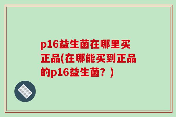 p16益生菌在哪里买正品(在哪能买到正品的p16益生菌？)