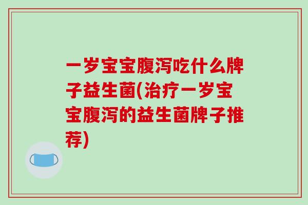 一岁宝宝腹泻吃什么牌子益生菌(治疗一岁宝宝腹泻的益生菌牌子推荐)