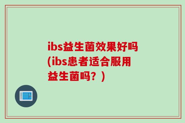 ibs益生菌效果好吗(ibs患者适合服用益生菌吗？)