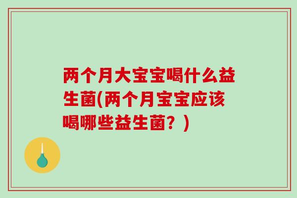 两个月大宝宝喝什么益生菌(两个月宝宝应该喝哪些益生菌?) 两个月大宝宝喝什么益生菌(两个月宝宝应该喝哪些益生菌?)