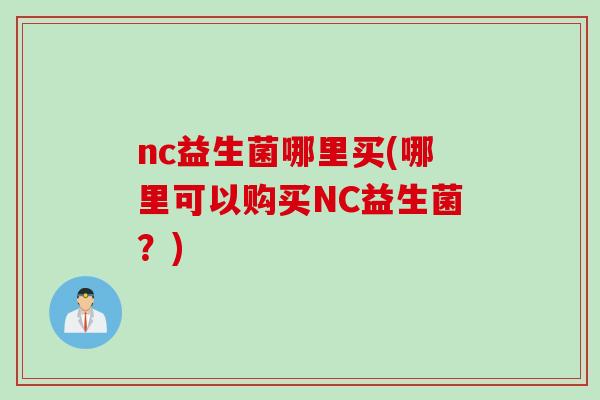 nc益生菌哪里买(哪里可以购买NC益生菌？)