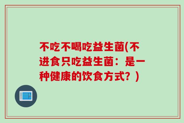 不吃不喝吃益生菌(不进食只吃益生菌：是一种健康的饮食方式？)