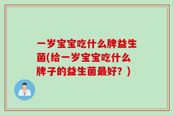一岁宝宝吃什么牌益生菌(给一岁宝宝吃什么牌子的益生菌最好？)