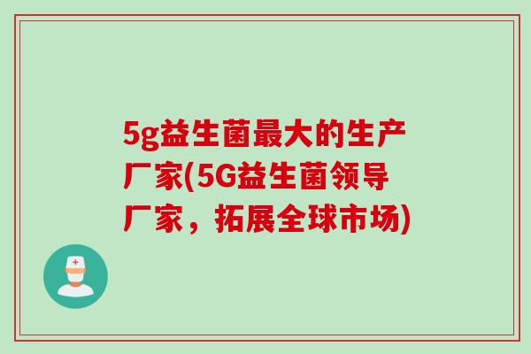 5g益生菌最大的生产厂家(5G益生菌领导厂家，拓展全球市场)
