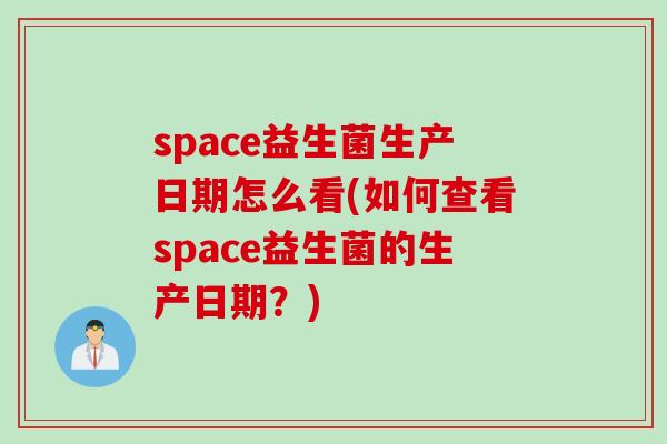space益生菌生产日期怎么看(如何查看space益生菌的生产日期？)