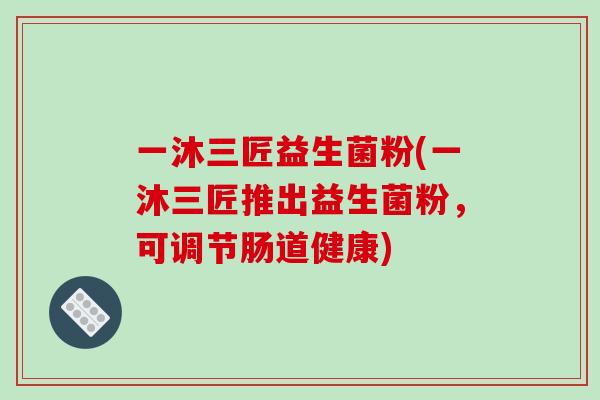 一沐三匠益生菌粉(一沐三匠推出益生菌粉，可调节肠道健康)