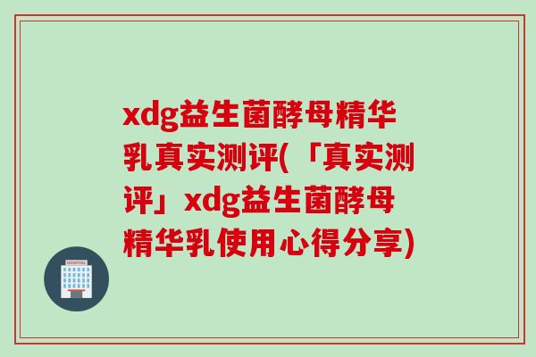 xdg益生菌酵母精华乳真实测评(「真实测评」xdg益生菌酵母精华乳使用心得分享)