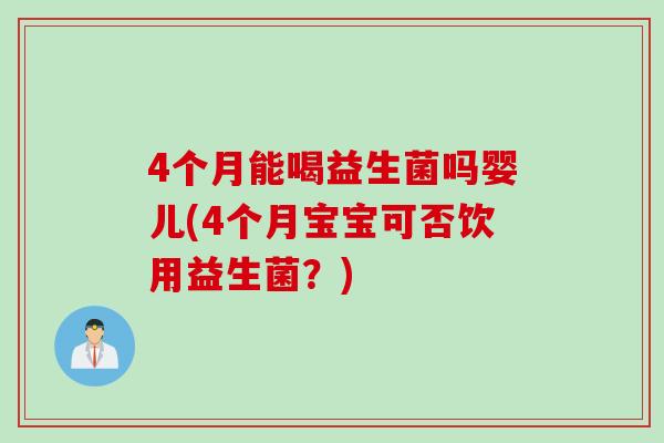 4个月能喝益生菌吗婴儿(4个月宝宝可否饮用益生菌？)
