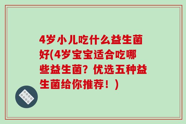 4岁小儿吃什么益生菌好(4岁宝宝适合吃哪些益生菌?优选五种益生菌给你推荐!) 4岁小儿吃什么益生菌好(4岁宝宝适合吃哪些益生菌?优选五种益生菌给你推荐!)