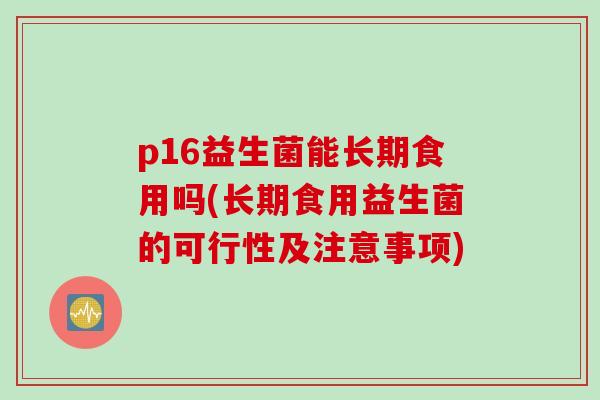 p16益生菌能长期食用吗(长期食用益生菌的可行性及注意事项)