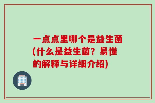 一点点里哪个是益生菌(什么是益生菌?易懂的解释与详细介绍) 一点点里哪个是益生菌(什么是益生菌?易懂的解释与详细介绍)