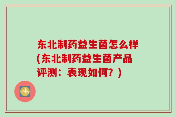 东北制药益生菌怎么样(东北制药益生菌产品评测:表现如何?) 东北制药益生菌怎么样(东北制药益生菌产品评测:表现如何?)