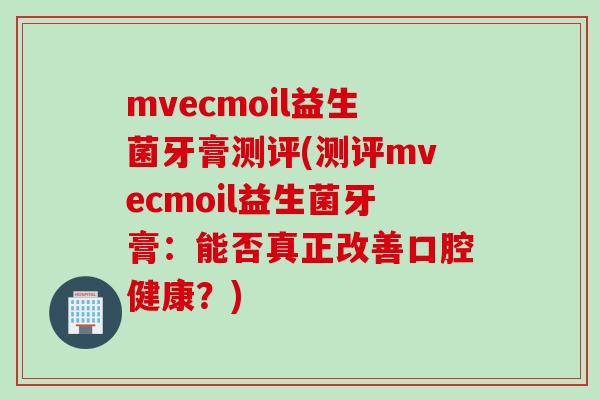 mvecmoil益生菌牙膏测评(测评mvecmoil益生菌牙膏：能否真正改善口腔健康？)