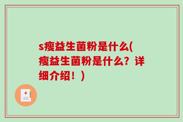 s瘦益生菌粉是什么(瘦益生菌粉是什么?详细介绍!) s瘦益生菌粉是什么(瘦益生菌粉是什么?详细介绍!)