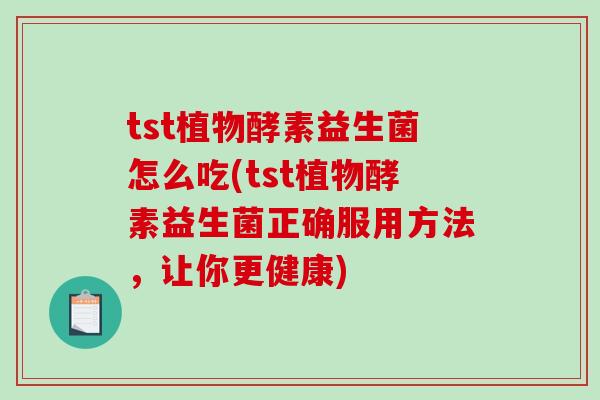 tst植物酵素益生菌怎么吃(tst植物酵素益生菌正确服用方法，让你更健康)