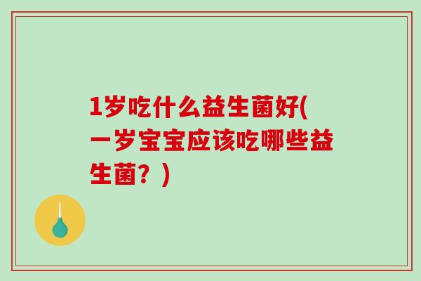 1岁吃什么益生菌好(一岁宝宝应该吃哪些益生菌？)