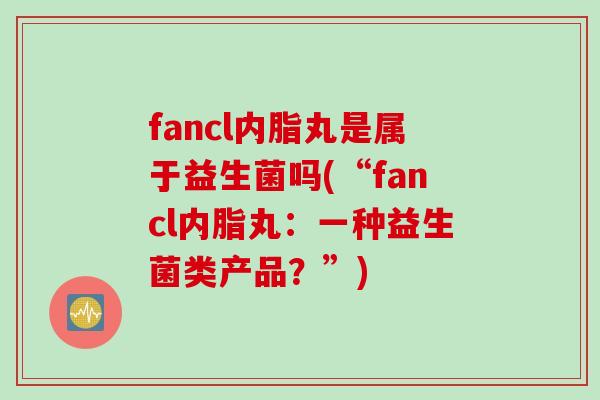 fancl内脂丸是属于益生菌吗(“fancl内脂丸：一种益生菌类产品？”)