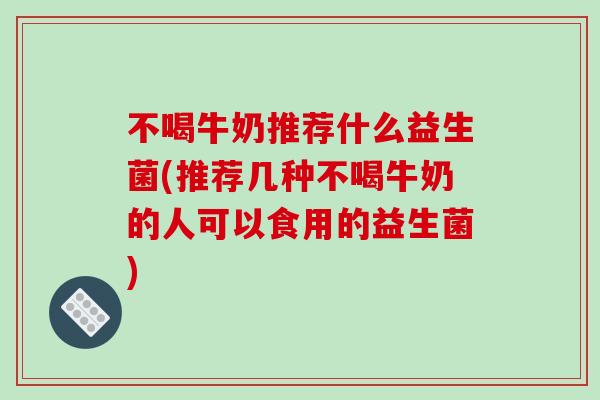 不喝牛奶推荐什么益生菌(推荐几种不喝牛奶的人可以食用的益生菌) 不喝牛奶推荐什么益生菌(推荐几种不喝牛奶的人可以食用的益生菌)