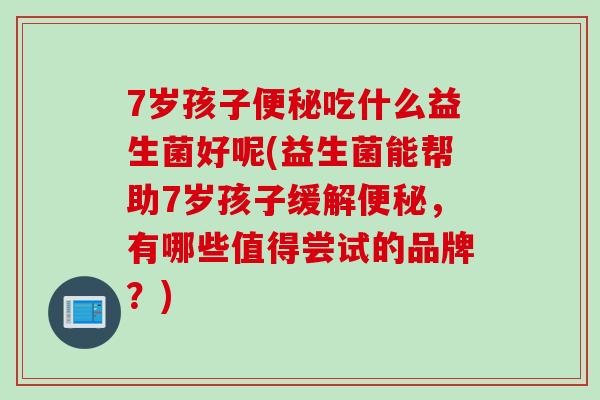 7岁孩子吃什么益生菌好呢(益生菌能帮助7岁孩子缓解，有哪些值得尝试的品牌？)