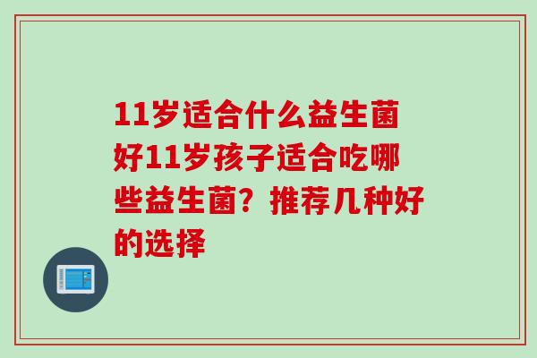 11岁适合什么益生菌好11岁孩子适合吃哪些益生菌？推荐几种好的选择