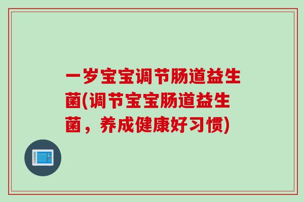 一岁宝宝调节肠道益生菌(调节宝宝肠道益生菌，养成健康好习惯)