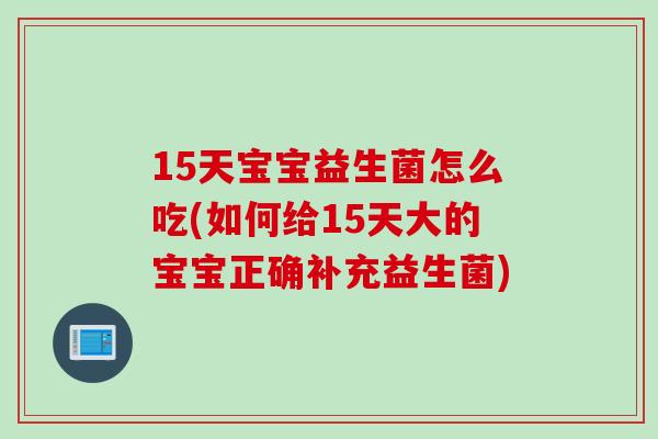 15天宝宝益生菌怎么吃(如何给15天大的宝宝正确补充益生菌)