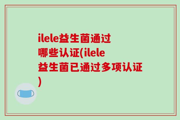 ilele益生菌通过哪些认证(ilele益生菌已通过多项认证)