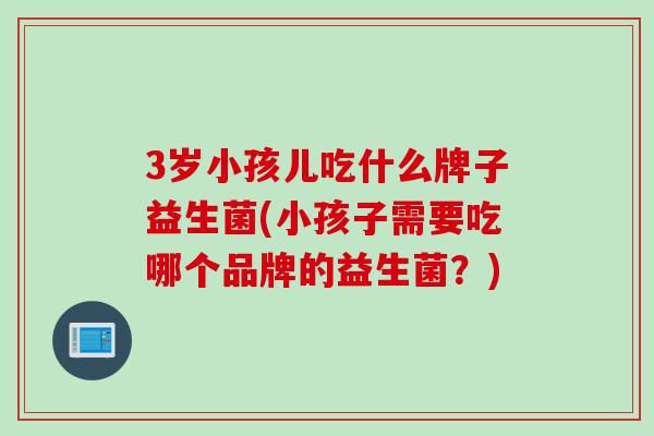 3岁小孩儿吃什么牌子益生菌(小孩子需要吃哪个品牌的益生菌？)