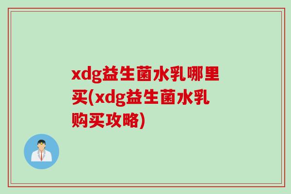 xdg益生菌水乳哪里买(xdg益生菌水乳购买攻略)