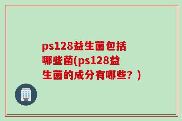 ps128益生菌包括哪些菌(ps128益生菌的成分有哪些？)