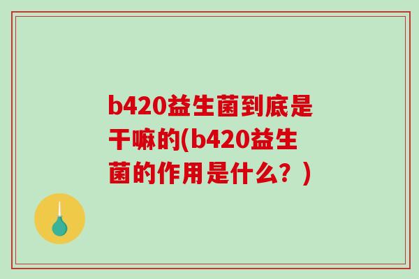b420益生菌到底是干嘛的(b420益生菌的作用是什么？)