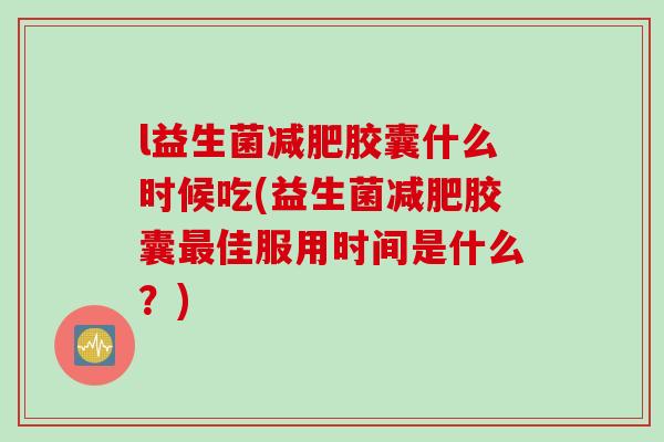 l益生菌减肥胶囊什么时候吃(益生菌减肥胶囊最佳服用时间是什么？)